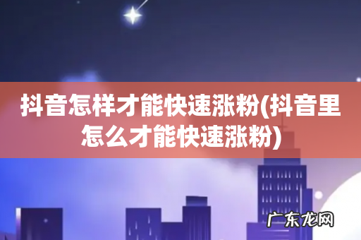 抖音里怎么才能快速涨粉 抖音怎样才能快速涨粉