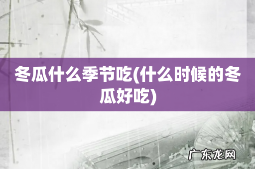 什么时候的冬瓜好吃 冬瓜什么季节吃