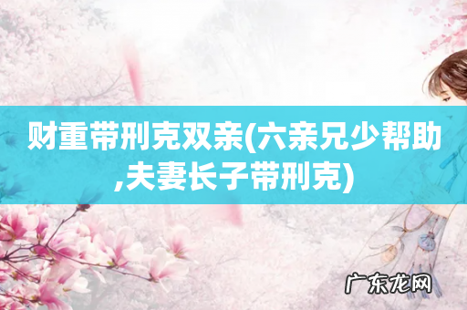 六亲兄少帮助,夫妻长子带刑克 财重带刑克双亲