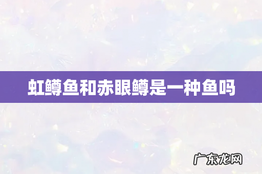 虹鳟鱼和赤眼鳟是一种鱼吗