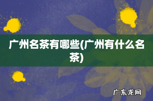广州有什么名茶 广州名茶有哪些