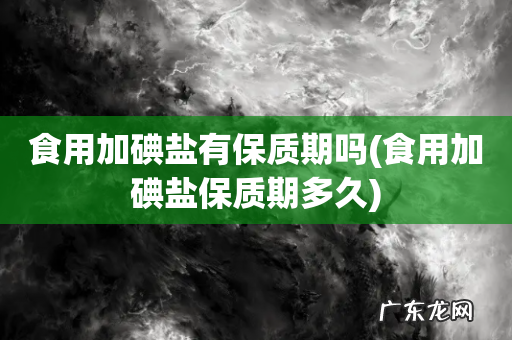 食用加碘盐保质期多久 食用加碘盐有保质期吗