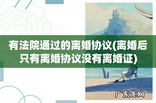 离婚后只有离婚协议没有离婚证 有法院通过的离婚协议