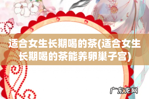 适合女生长期喝的茶能养卵巢子宫 适合女生长期喝的茶