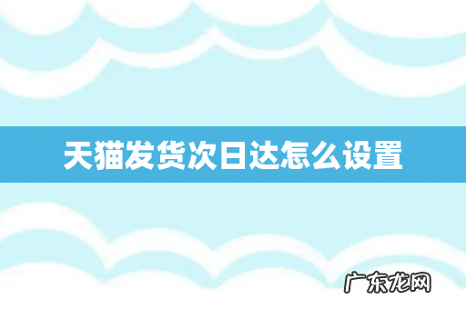 天猫发货次日达怎么设置