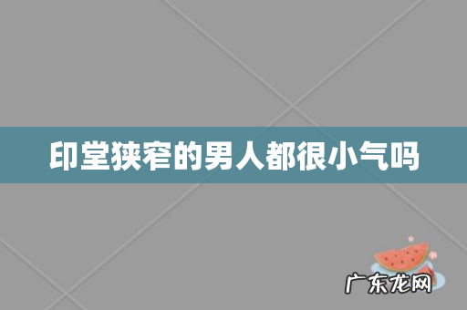 印堂狭窄的男人都很小气吗