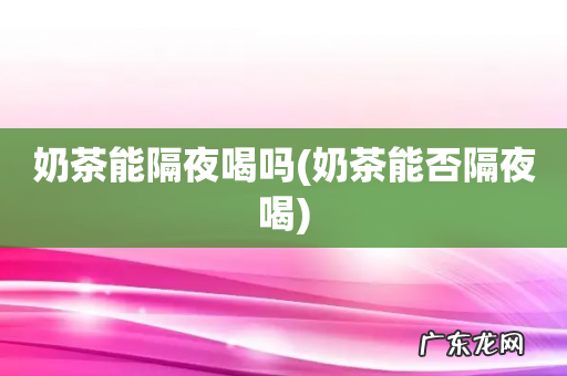 奶茶能否隔夜喝 奶茶能隔夜喝吗