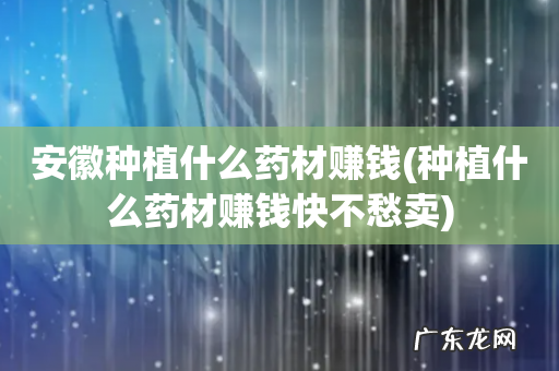 种植什么药材赚钱快不愁卖 安徽种植什么药材赚钱