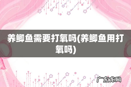 养鲫鱼用打氧吗 养鲫鱼需要打氧吗