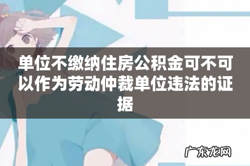 单位不缴纳住房公积金可不可以作为劳动仲裁单位违法的证据