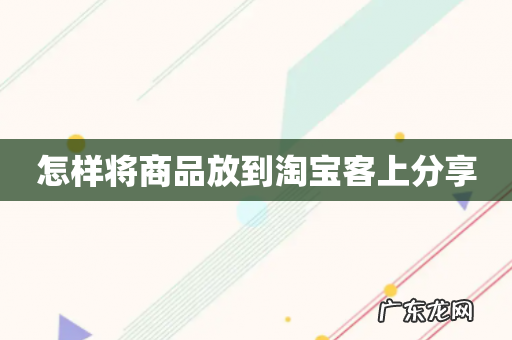 怎样将商品放到淘宝客上分享