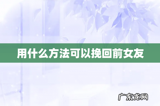 用什么方法可以挽回前女友