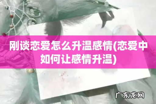 恋爱中如何让感情升温 刚谈恋爱怎么升温感情