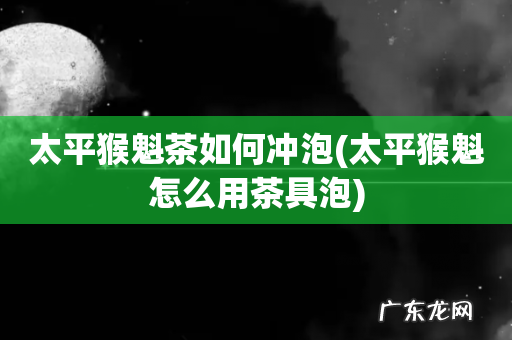 太平猴魁怎么用茶具泡 太平猴魁茶如何冲泡