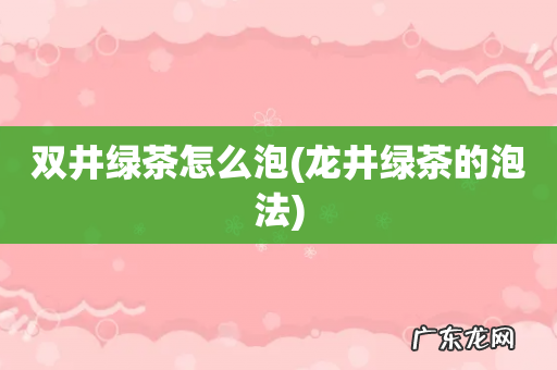 龙井绿茶的泡法 双井绿茶怎么泡