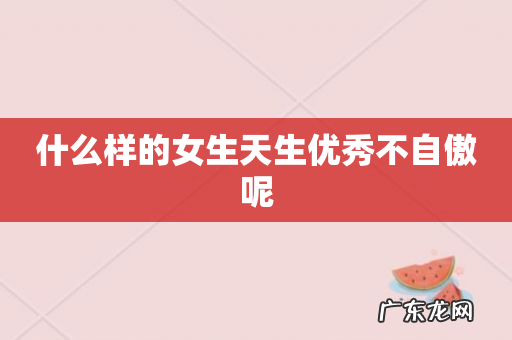 什么样的女生天生优秀不自傲呢