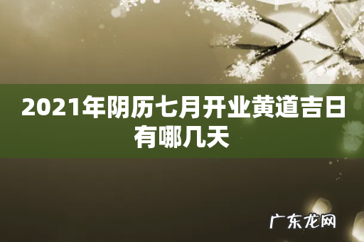 2021年阴历七月开业黄道吉日有哪几天