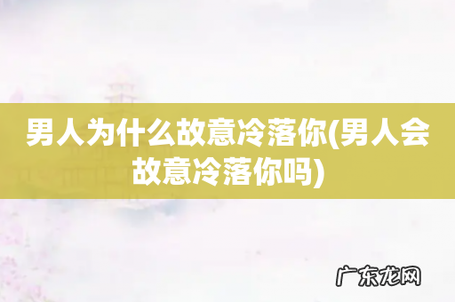 男人会故意冷落你吗 男人为什么故意冷落你