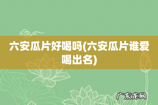 六安瓜片谁爱喝出名 六安瓜片好喝吗