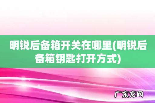 明锐后备箱钥匙打开方式 明锐后备箱开关在哪里