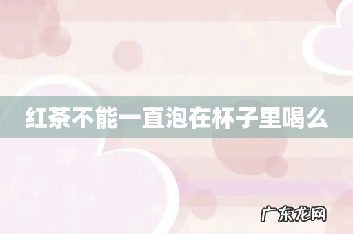 红茶不能一直泡在杯子里喝么