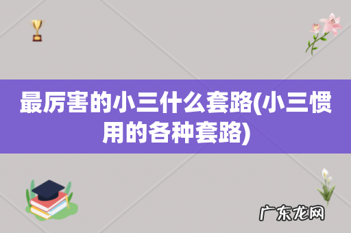 小三惯用的各种套路 最厉害的小三什么套路