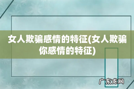 女人欺骗你感情的特征 女人欺骗感情的特征