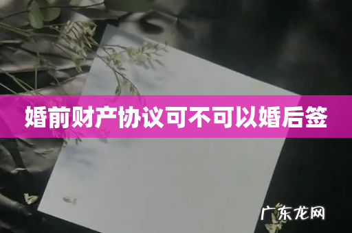 婚前财产协议可不可以婚后签