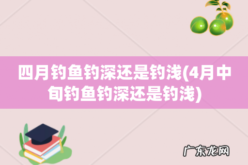 4月中旬钓鱼钓深还是钓浅 四月钓鱼钓深还是钓浅