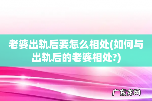 如何与出轨后的老婆相处? 老婆出轨后要怎么相处