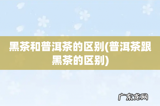 普洱茶跟黑茶的区别 黑茶和普洱茶的区别