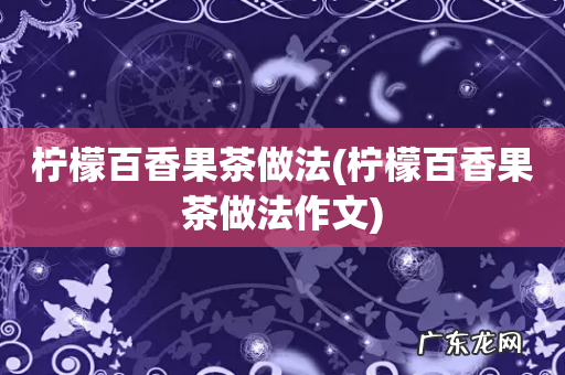 柠檬百香果茶做法作文 柠檬百香果茶做法