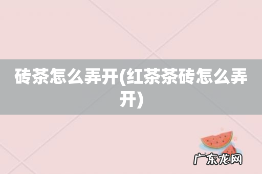 红茶茶砖怎么弄开 砖茶怎么弄开