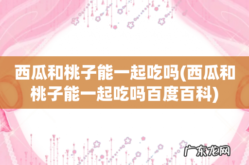 西瓜和桃子能一起吃吗百度百科 西瓜和桃子能一起吃吗