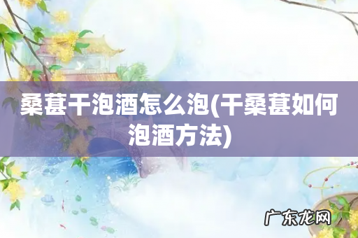 干桑葚如何泡酒方法 桑葚干泡酒怎么泡