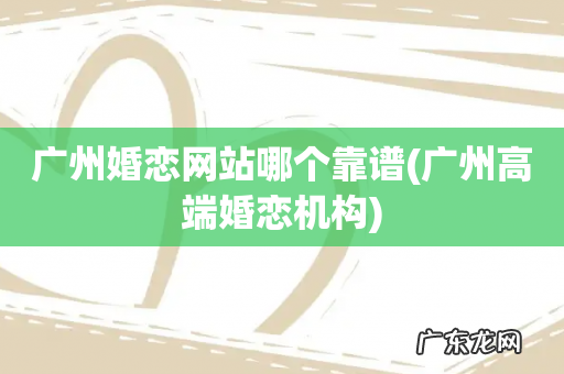 广州高端婚恋机构 广州婚恋网站哪个靠谱