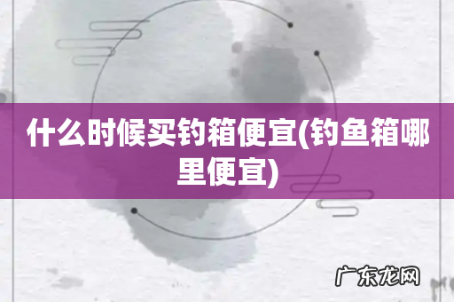 钓鱼箱哪里便宜 什么时候买钓箱便宜