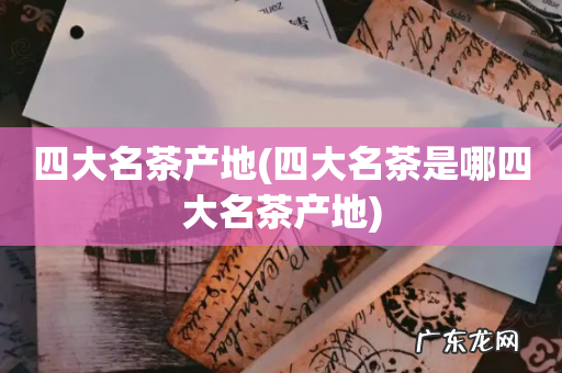 四大名茶是哪四大名茶产地 四大名茶产地