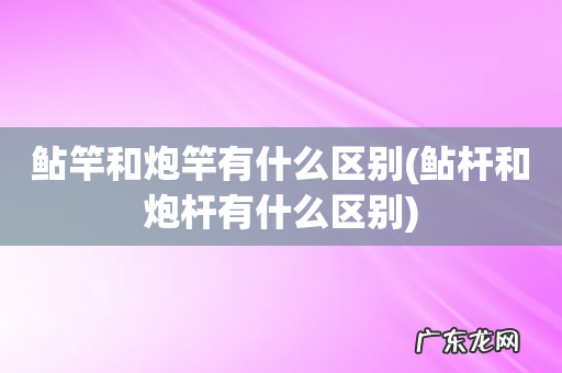 鲇杆和炮杆有什么区别 鲇竿和炮竿有什么区别