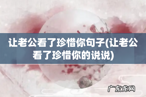 让老公看了珍惜你的说说 让老公看了珍惜你句子