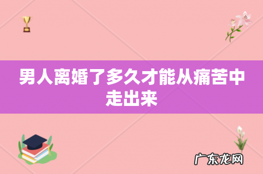男人离婚了多久才能从痛苦中走出来
