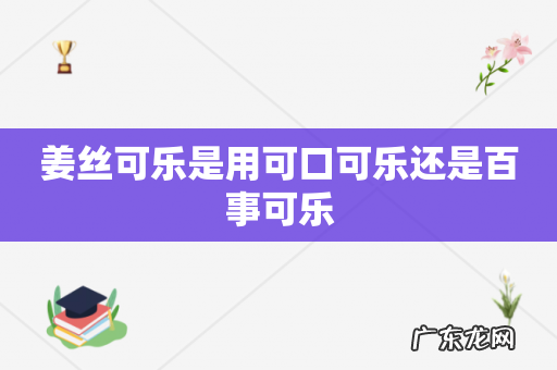 姜丝可乐是用可口可乐还是百事可乐