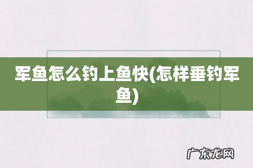怎样垂钓军鱼 军鱼怎么钓上鱼快