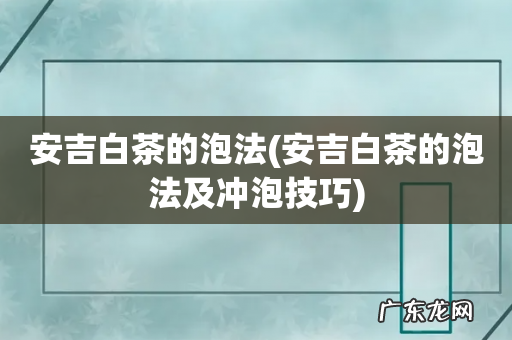安吉白茶的泡法及冲泡技巧 安吉白茶的泡法
