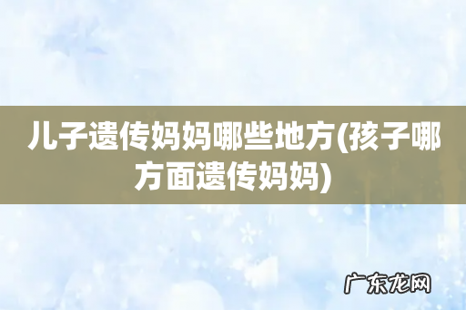 孩子哪方面遗传妈妈 儿子遗传妈妈哪些地方