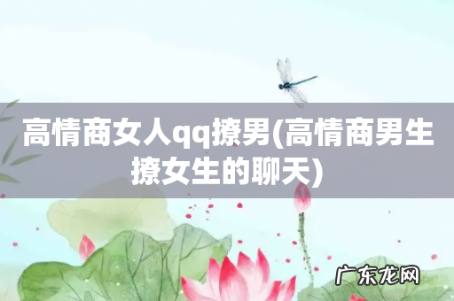 高情商男生撩女生的聊天 高情商女人qq撩男