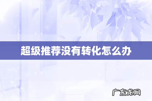 超级推荐没有转化怎么办