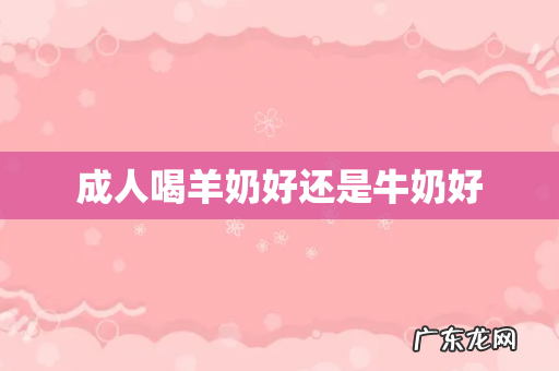 成人喝羊奶好还是牛奶好