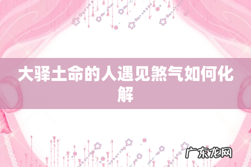 大驿土命的人遇见煞气如何化解