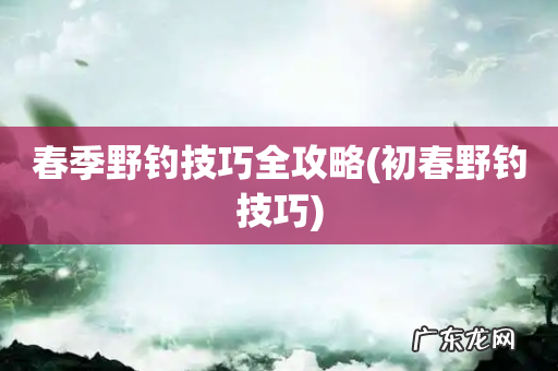 初春野钓技巧 春季野钓技巧全攻略